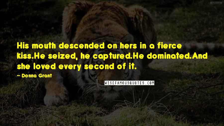 Donna Grant Quotes: His mouth descended on hers in a fierce kiss.He seized, he captured.He dominated.And she loved every second of it.