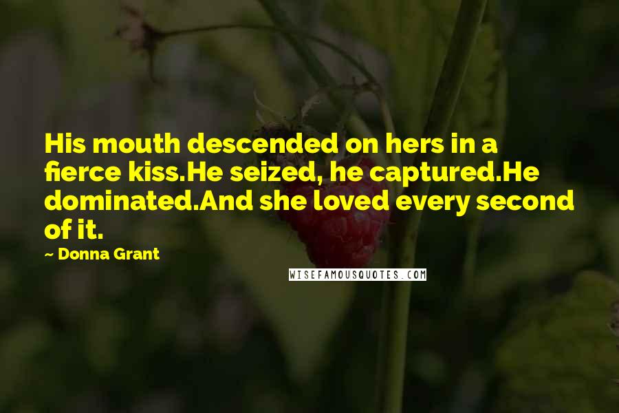 Donna Grant Quotes: His mouth descended on hers in a fierce kiss.He seized, he captured.He dominated.And she loved every second of it.