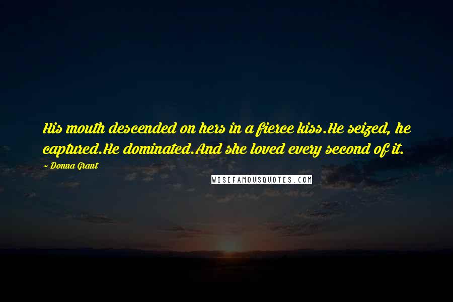 Donna Grant Quotes: His mouth descended on hers in a fierce kiss.He seized, he captured.He dominated.And she loved every second of it.