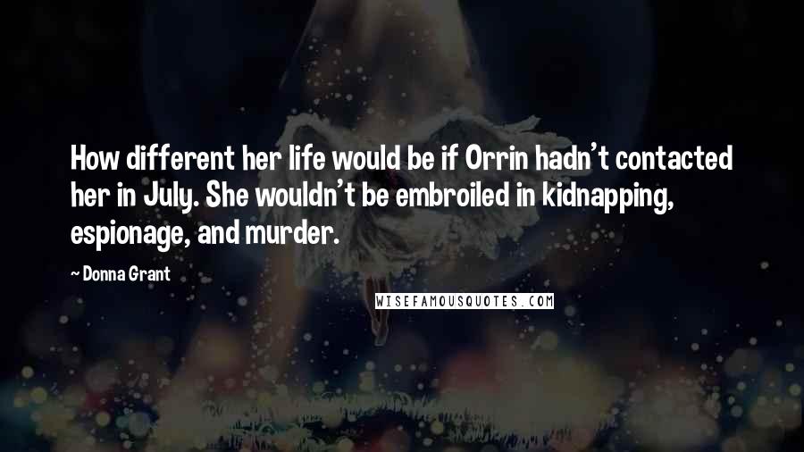 Donna Grant Quotes: How different her life would be if Orrin hadn't contacted her in July. She wouldn't be embroiled in kidnapping, espionage, and murder.