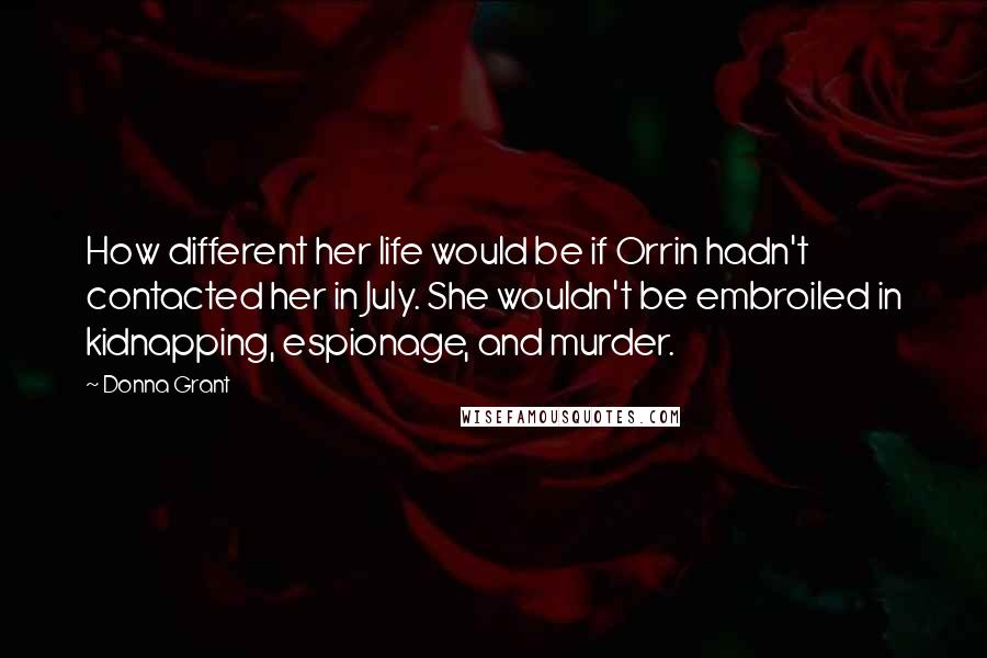 Donna Grant Quotes: How different her life would be if Orrin hadn't contacted her in July. She wouldn't be embroiled in kidnapping, espionage, and murder.