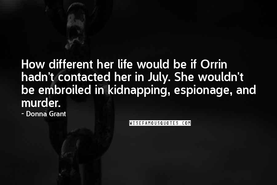 Donna Grant Quotes: How different her life would be if Orrin hadn't contacted her in July. She wouldn't be embroiled in kidnapping, espionage, and murder.