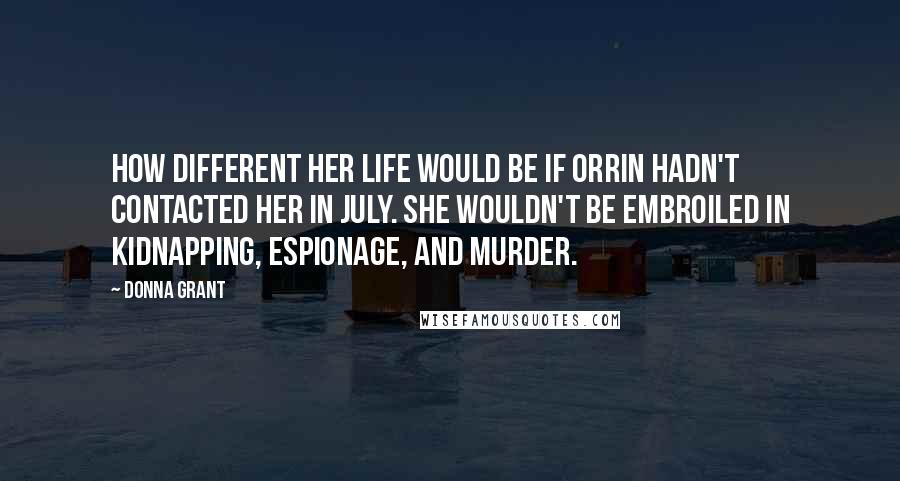 Donna Grant Quotes: How different her life would be if Orrin hadn't contacted her in July. She wouldn't be embroiled in kidnapping, espionage, and murder.