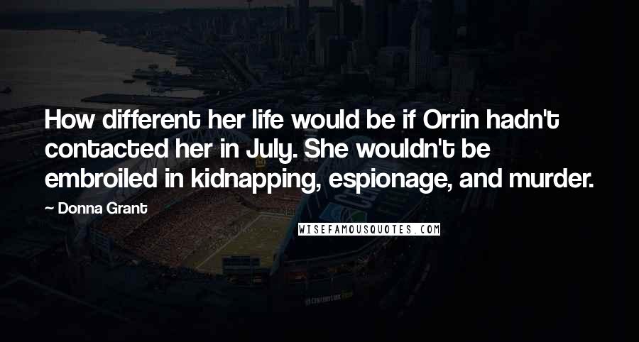 Donna Grant Quotes: How different her life would be if Orrin hadn't contacted her in July. She wouldn't be embroiled in kidnapping, espionage, and murder.