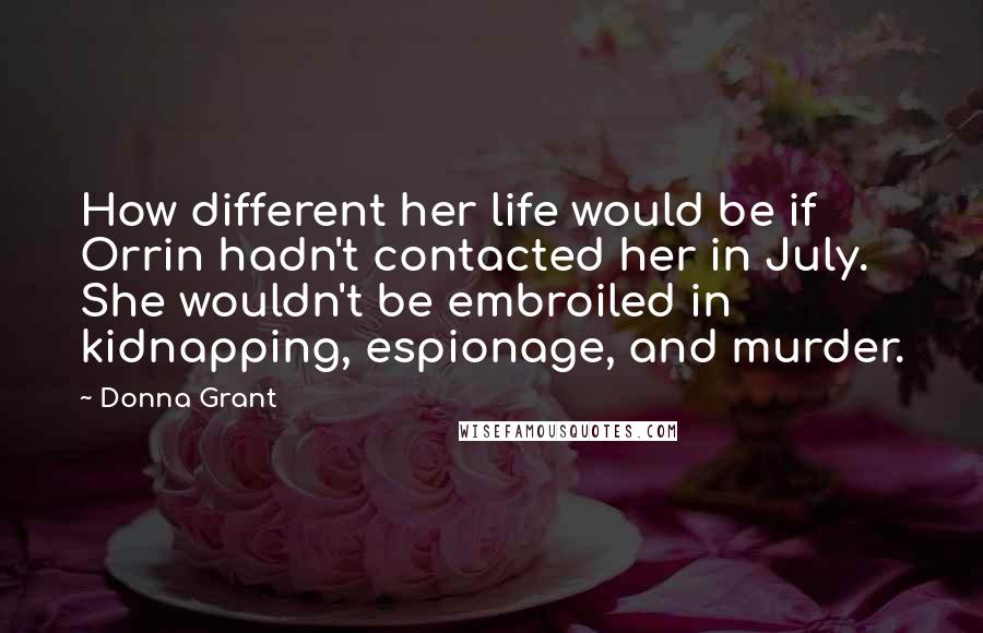 Donna Grant Quotes: How different her life would be if Orrin hadn't contacted her in July. She wouldn't be embroiled in kidnapping, espionage, and murder.