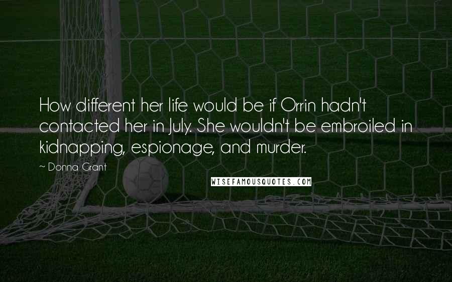 Donna Grant Quotes: How different her life would be if Orrin hadn't contacted her in July. She wouldn't be embroiled in kidnapping, espionage, and murder.