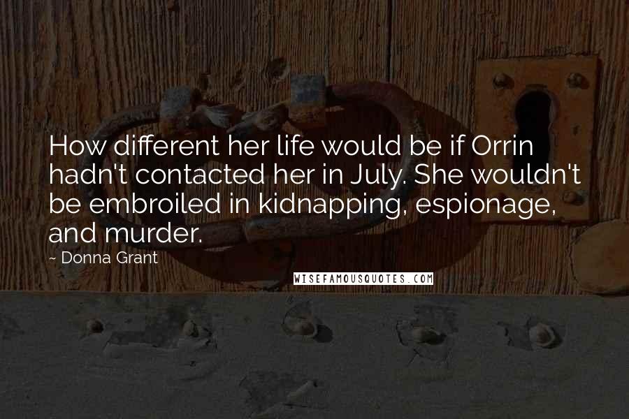 Donna Grant Quotes: How different her life would be if Orrin hadn't contacted her in July. She wouldn't be embroiled in kidnapping, espionage, and murder.