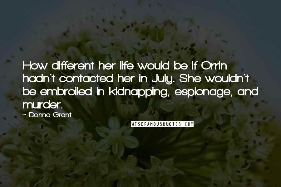 Donna Grant Quotes: How different her life would be if Orrin hadn't contacted her in July. She wouldn't be embroiled in kidnapping, espionage, and murder.