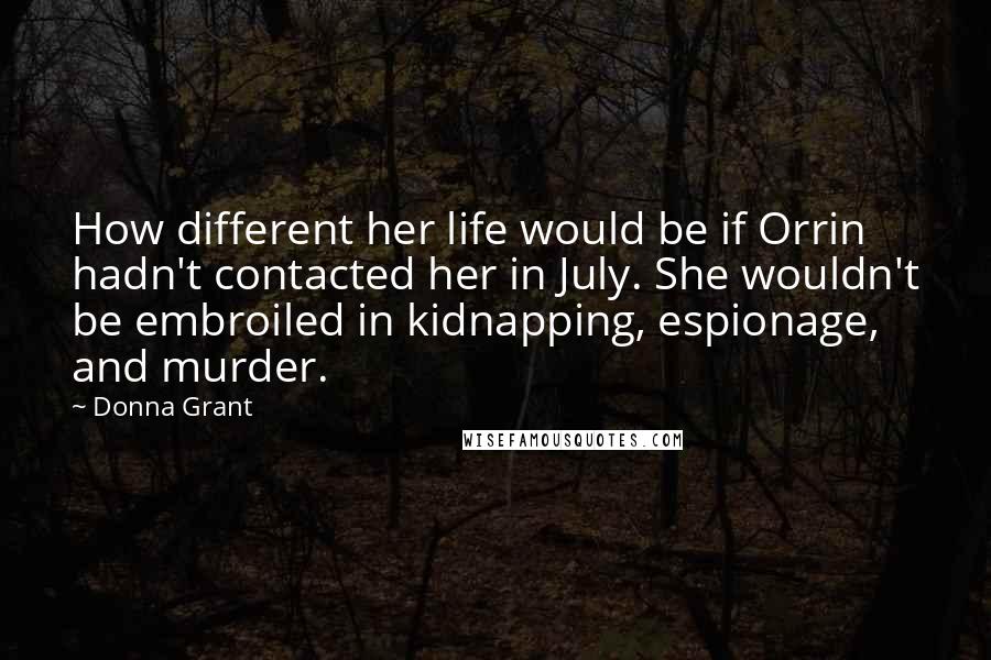 Donna Grant Quotes: How different her life would be if Orrin hadn't contacted her in July. She wouldn't be embroiled in kidnapping, espionage, and murder.