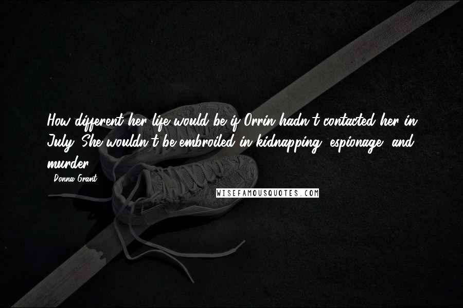 Donna Grant Quotes: How different her life would be if Orrin hadn't contacted her in July. She wouldn't be embroiled in kidnapping, espionage, and murder.