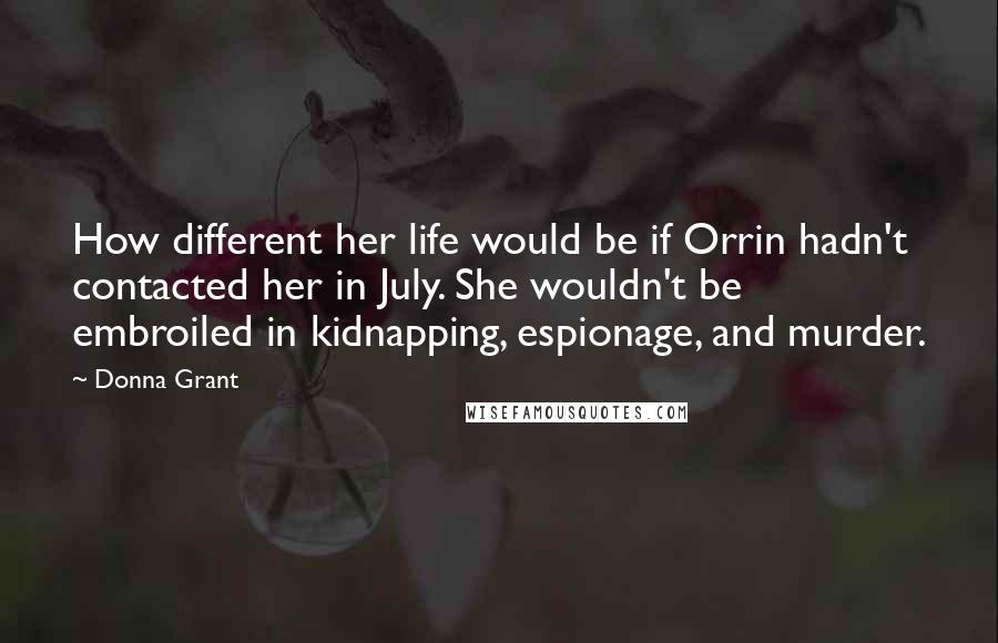 Donna Grant Quotes: How different her life would be if Orrin hadn't contacted her in July. She wouldn't be embroiled in kidnapping, espionage, and murder.