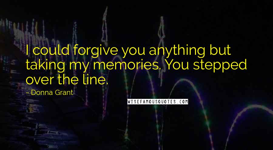 Donna Grant Quotes: I could forgive you anything but taking my memories. You stepped over the line.