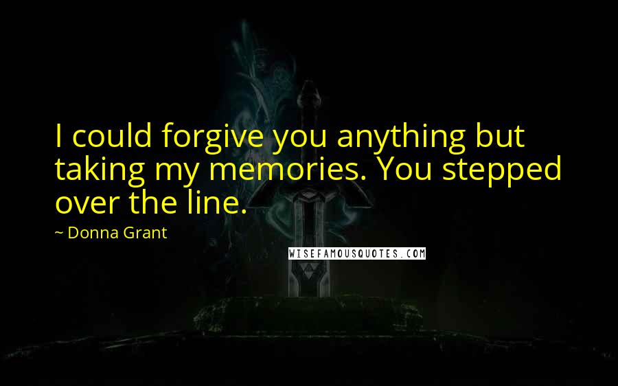Donna Grant Quotes: I could forgive you anything but taking my memories. You stepped over the line.