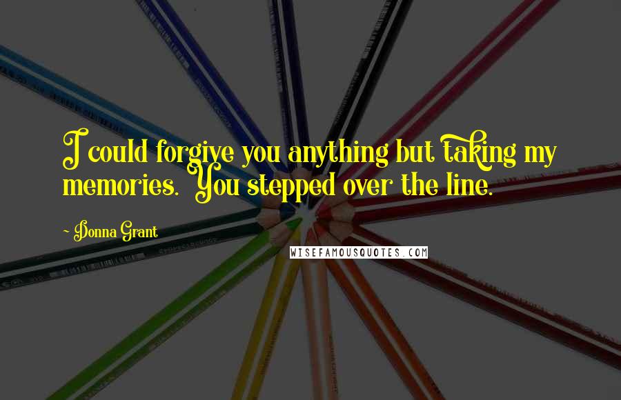 Donna Grant Quotes: I could forgive you anything but taking my memories. You stepped over the line.