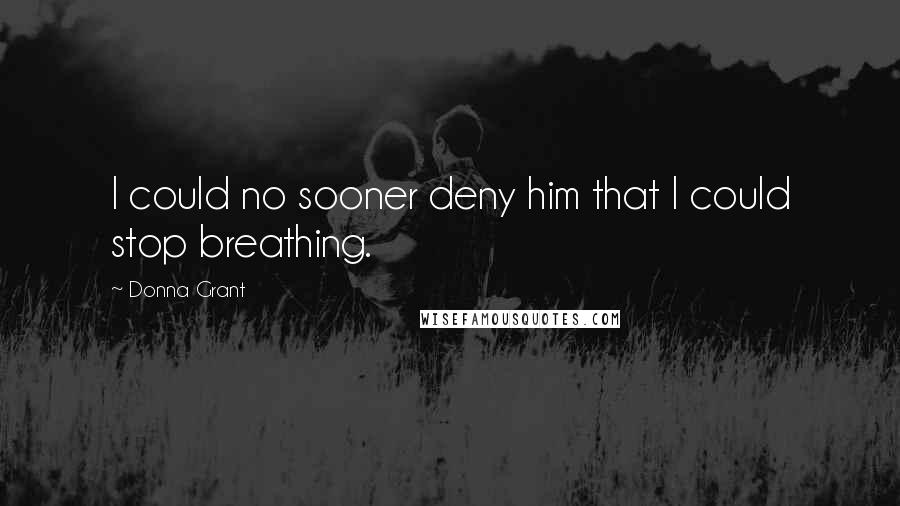 Donna Grant Quotes: I could no sooner deny him that I could stop breathing.