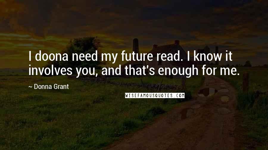 Donna Grant Quotes: I doona need my future read. I know it involves you, and that's enough for me.