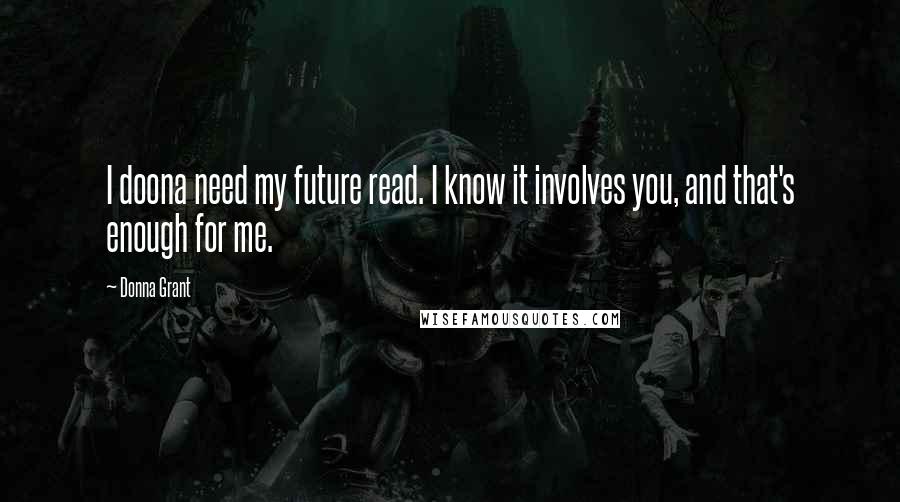 Donna Grant Quotes: I doona need my future read. I know it involves you, and that's enough for me.