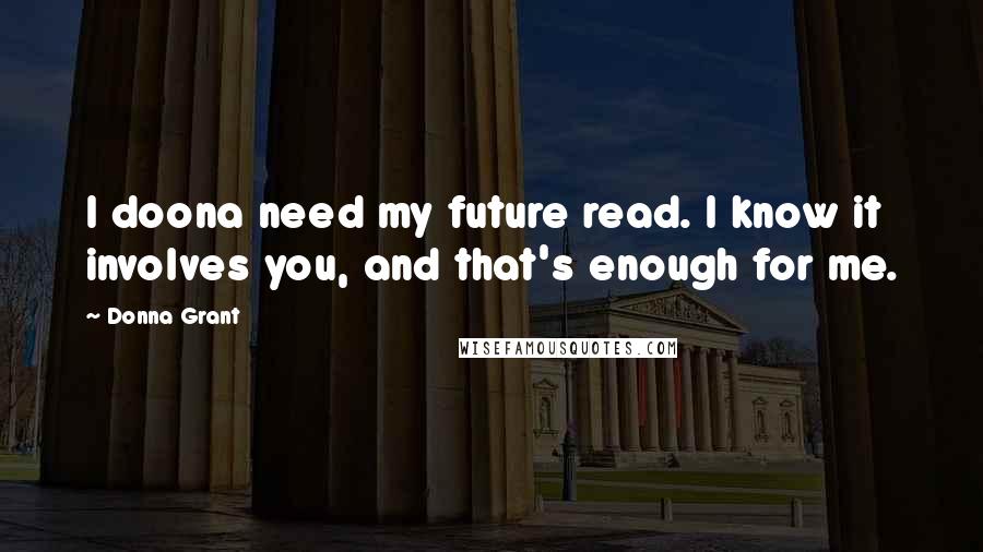 Donna Grant Quotes: I doona need my future read. I know it involves you, and that's enough for me.