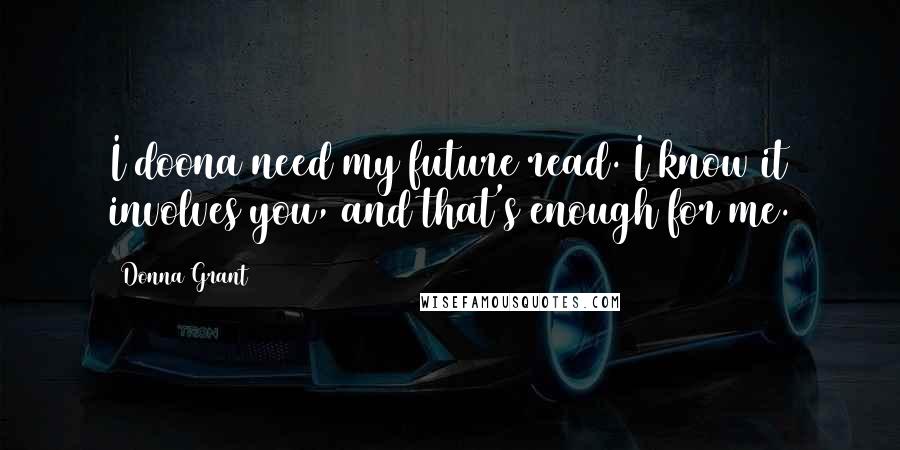 Donna Grant Quotes: I doona need my future read. I know it involves you, and that's enough for me.