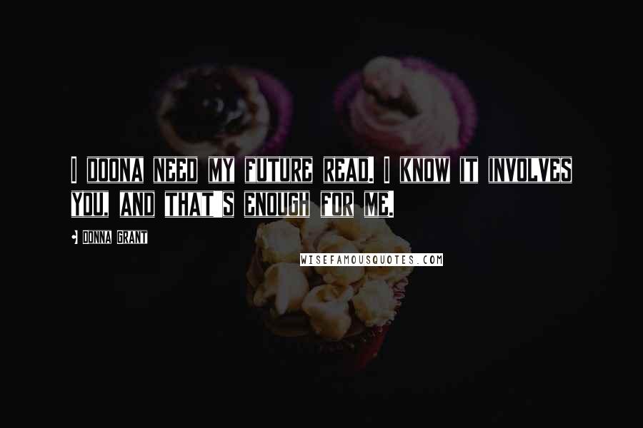 Donna Grant Quotes: I doona need my future read. I know it involves you, and that's enough for me.