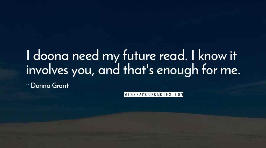 Donna Grant Quotes: I doona need my future read. I know it involves you, and that's enough for me.