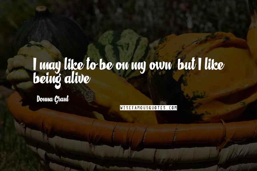 Donna Grant Quotes: I may like to be on my own, but I like being alive.