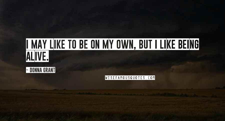 Donna Grant Quotes: I may like to be on my own, but I like being alive.