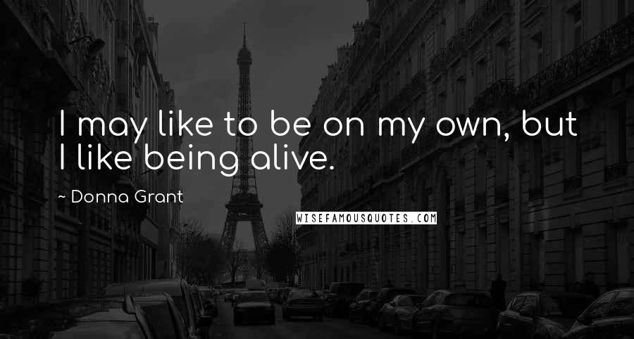 Donna Grant Quotes: I may like to be on my own, but I like being alive.