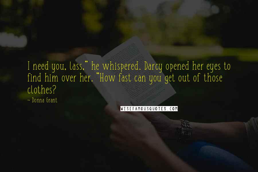 Donna Grant Quotes: I need you, lass," he whispered. Darcy opened her eyes to find him over her. "How fast can you get out of those clothes?