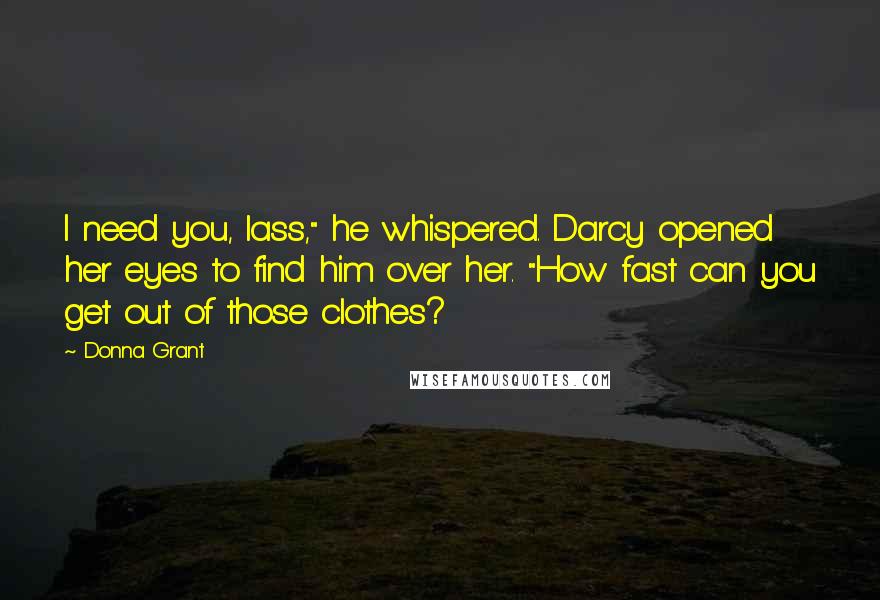 Donna Grant Quotes: I need you, lass," he whispered. Darcy opened her eyes to find him over her. "How fast can you get out of those clothes?