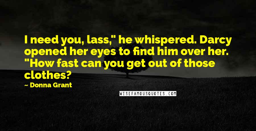 Donna Grant Quotes: I need you, lass," he whispered. Darcy opened her eyes to find him over her. "How fast can you get out of those clothes?