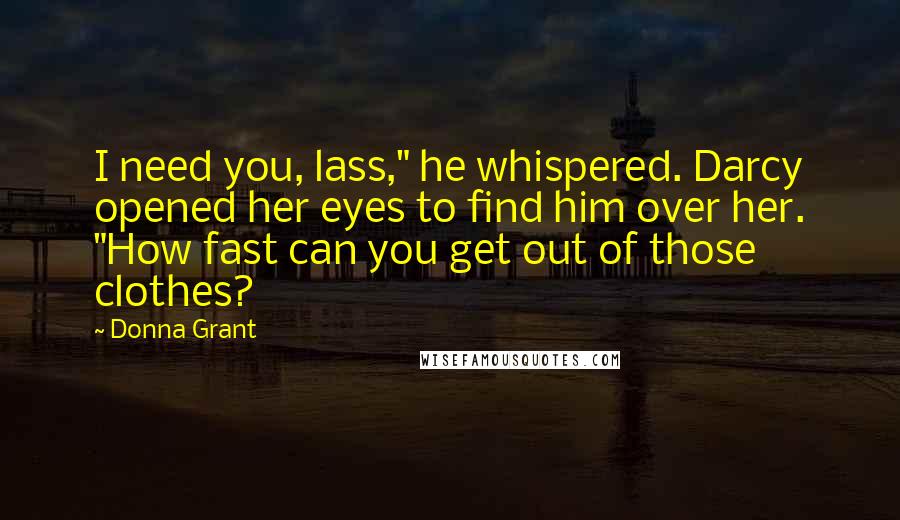 Donna Grant Quotes: I need you, lass," he whispered. Darcy opened her eyes to find him over her. "How fast can you get out of those clothes?