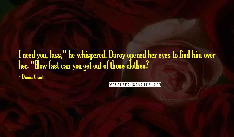 Donna Grant Quotes: I need you, lass," he whispered. Darcy opened her eyes to find him over her. "How fast can you get out of those clothes?