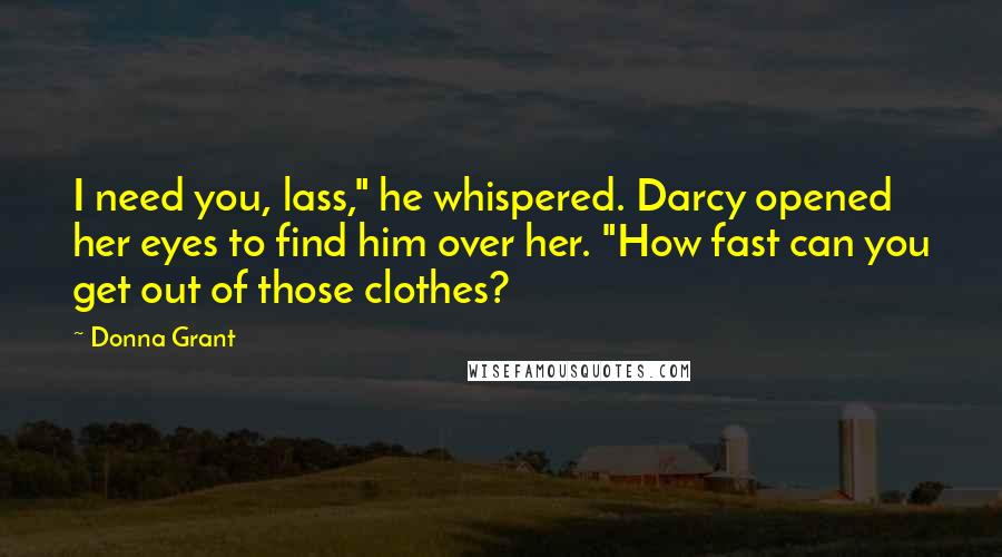 Donna Grant Quotes: I need you, lass," he whispered. Darcy opened her eyes to find him over her. "How fast can you get out of those clothes?