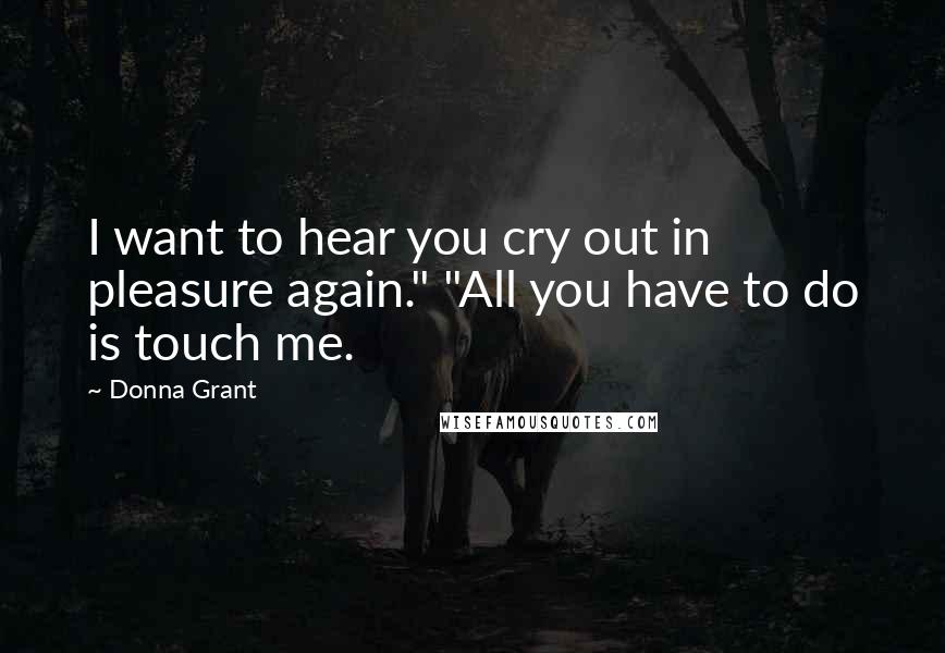 Donna Grant Quotes: I want to hear you cry out in pleasure again." "All you have to do is touch me.
