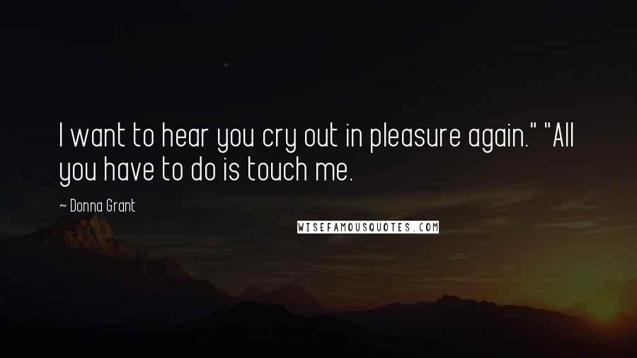 Donna Grant Quotes: I want to hear you cry out in pleasure again." "All you have to do is touch me.