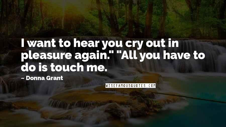 Donna Grant Quotes: I want to hear you cry out in pleasure again." "All you have to do is touch me.