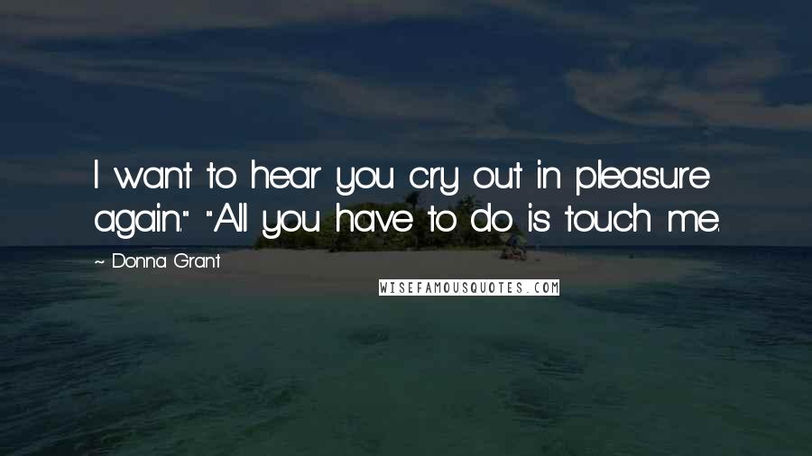 Donna Grant Quotes: I want to hear you cry out in pleasure again." "All you have to do is touch me.