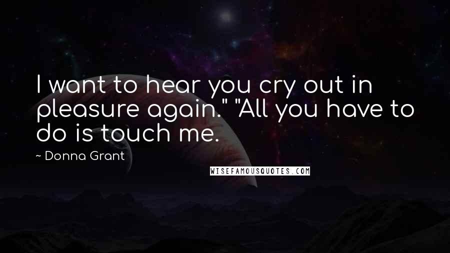 Donna Grant Quotes: I want to hear you cry out in pleasure again." "All you have to do is touch me.