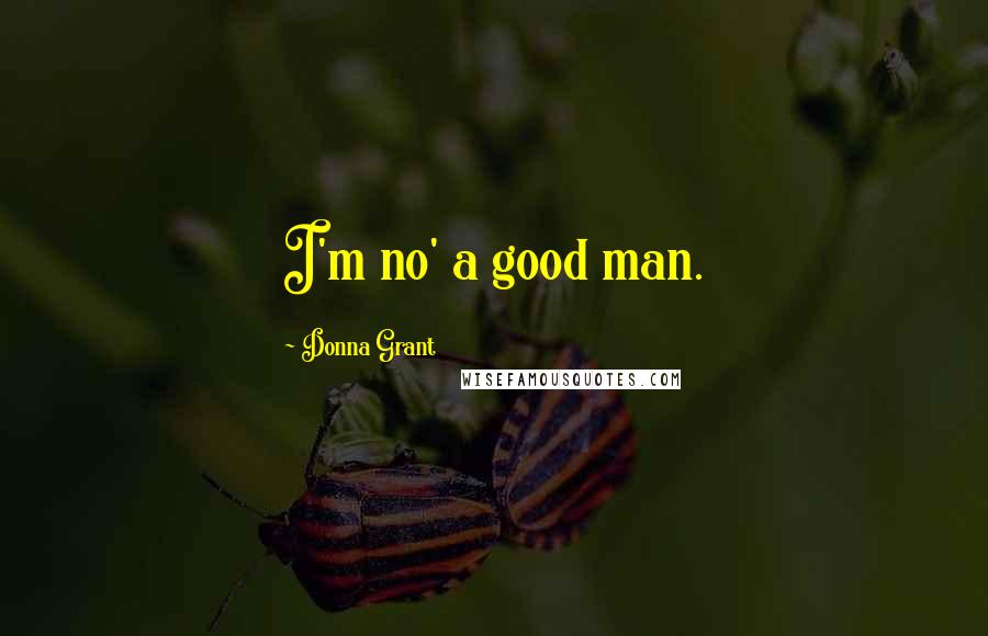 Donna Grant Quotes: I'm no' a good man.