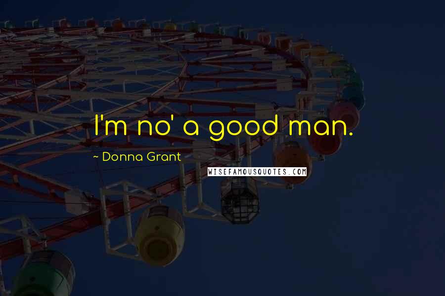 Donna Grant Quotes: I'm no' a good man.