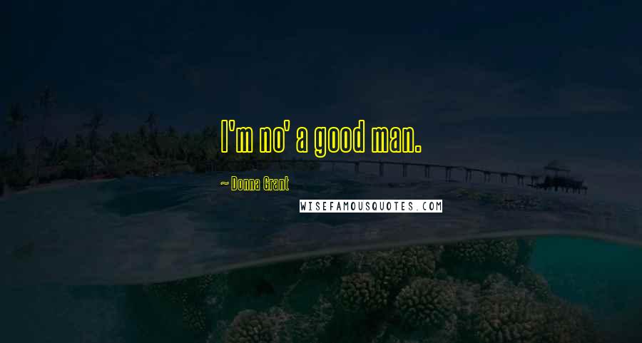 Donna Grant Quotes: I'm no' a good man.