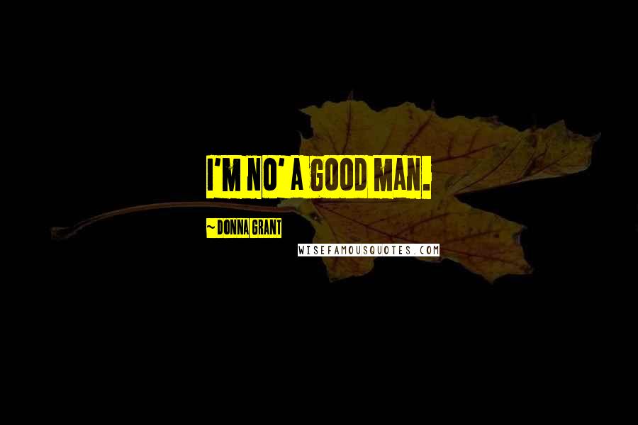 Donna Grant Quotes: I'm no' a good man.