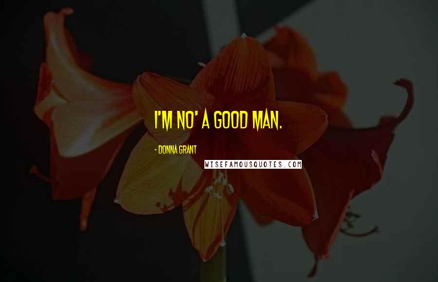 Donna Grant Quotes: I'm no' a good man.