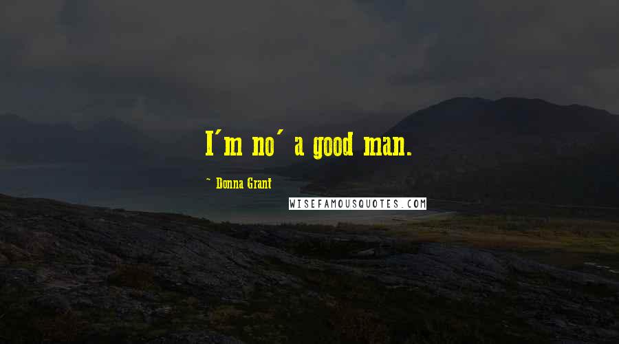 Donna Grant Quotes: I'm no' a good man.
