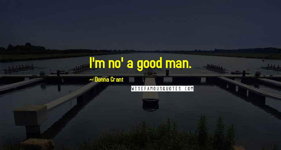 Donna Grant Quotes: I'm no' a good man.