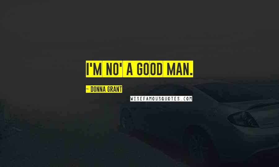 Donna Grant Quotes: I'm no' a good man.