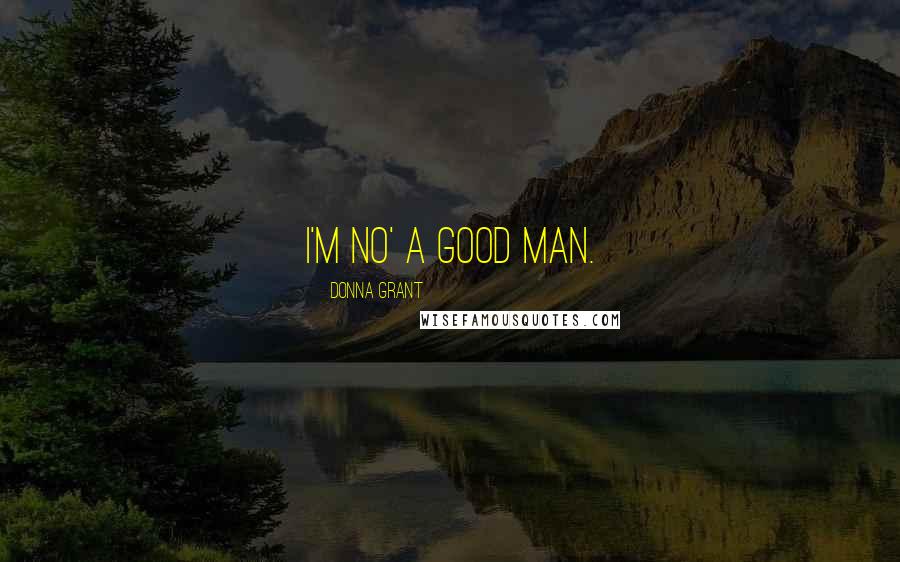 Donna Grant Quotes: I'm no' a good man.