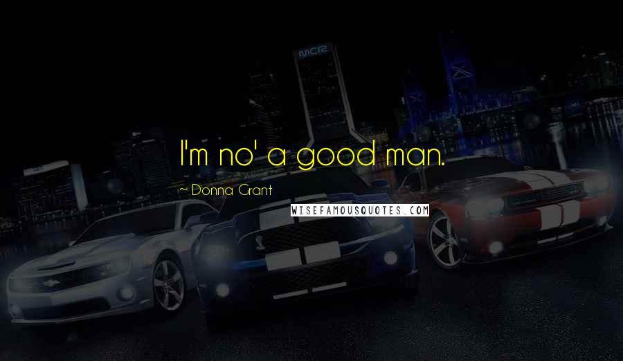 Donna Grant Quotes: I'm no' a good man.