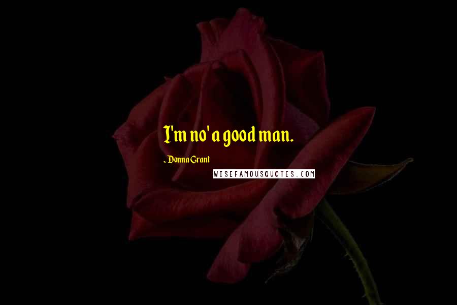 Donna Grant Quotes: I'm no' a good man.